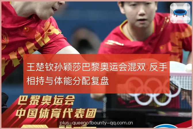 王楚钦孙颖莎巴黎奥运会混双 反手相持与体能分配复盘 王楚钦孙颖莎巴黎奥运会混双 反手相持与体能分配复盘