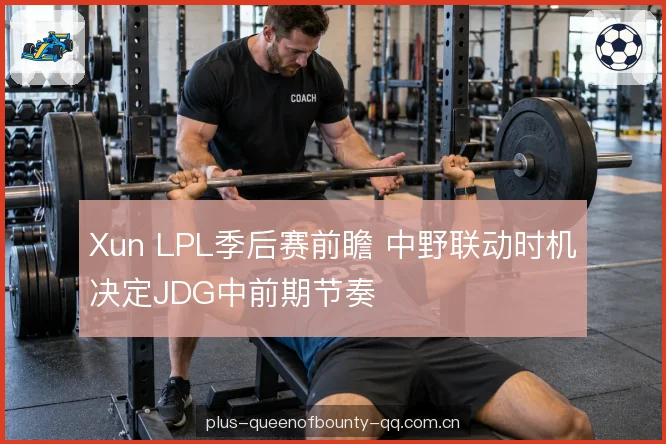 Xun LPL季后赛前瞻 中野联动时机决定JDG中前期节奏