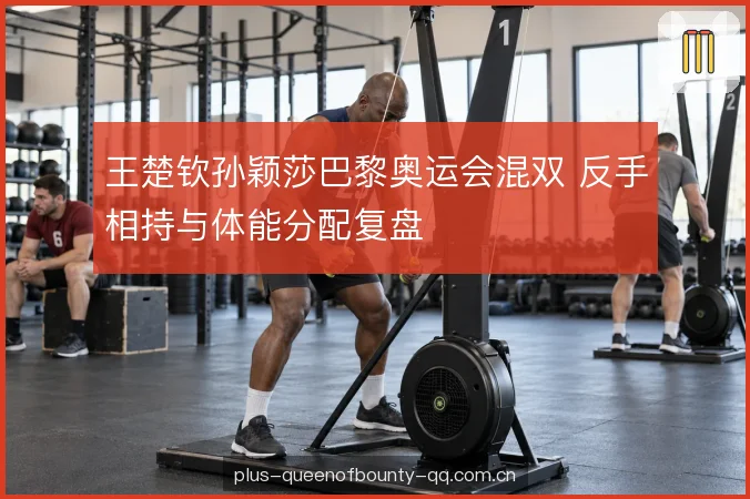 王楚钦孙颖莎巴黎奥运会混双 反手相持与体能分配复盘